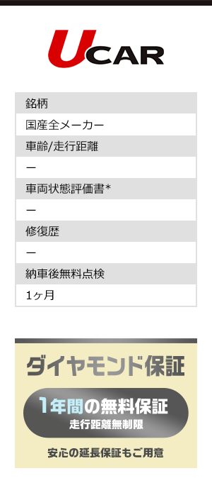 UCAR 銘柄：国産全メーカー 納車後無料点検：1ヶ月 ダイヤモンド保証 1年間の無料保証 走行距離無制限 安心の延長保証もご用意