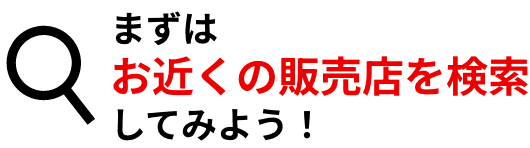 まずはお近くの販売店を検索してみよう！